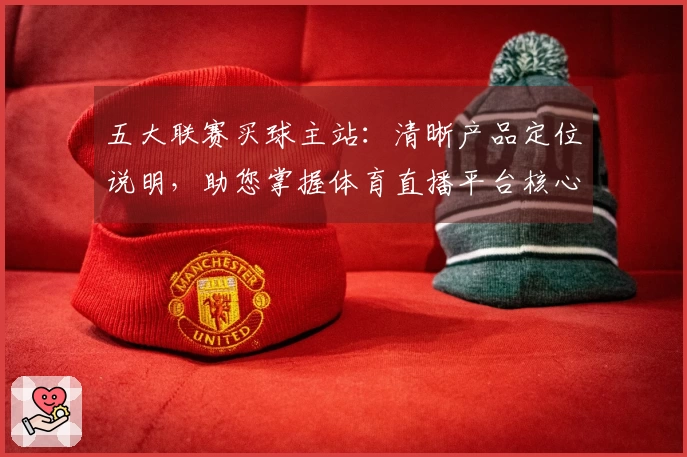 五大联赛买球主站：清晰产品定位说明，助您掌握体育直播平台核心功能