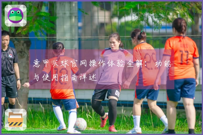 意甲买球官网操作体验全解：功能与使用指南详述
