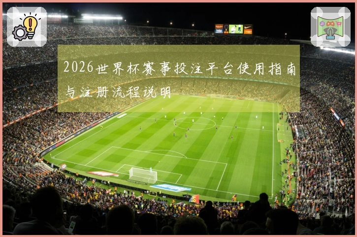 2026世界杯赛事投注平台使用指南与注册流程说明